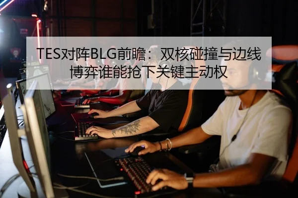 TES对阵BLG前瞻：双核碰撞与边线博弈谁能抢下关键主动权